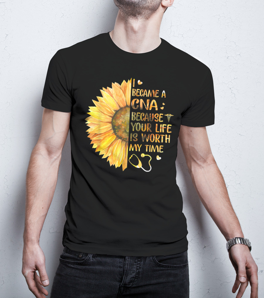 I Became A CNA Because Your Life Is Worth My Time Sunflower Stethoscope T-Shirt