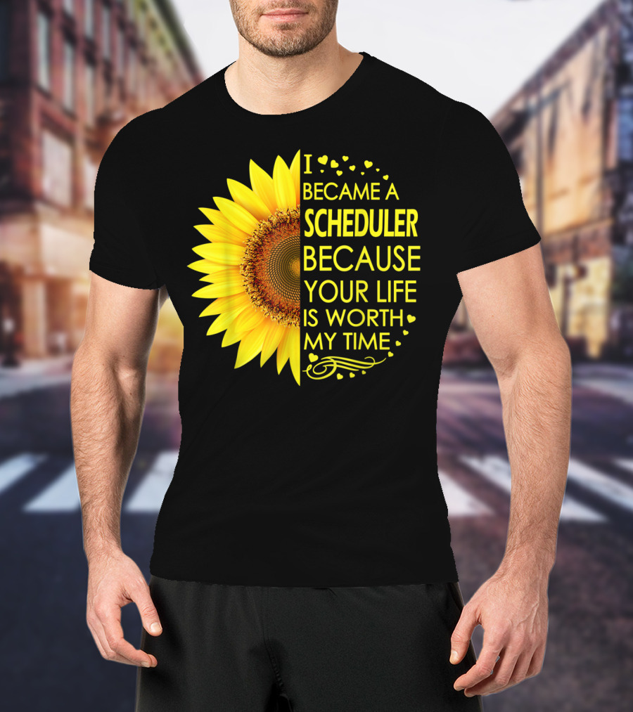 I Became A Scheduler Because Your Life Is Worth My Time Sunflower T-Shirt