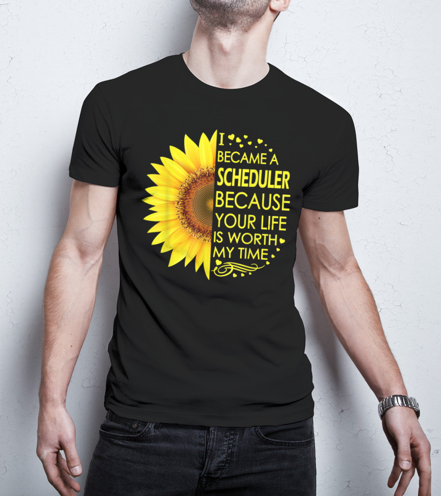 I Became A Scheduler Because Your Life Is Worth My Time Sunflower T-Shirt