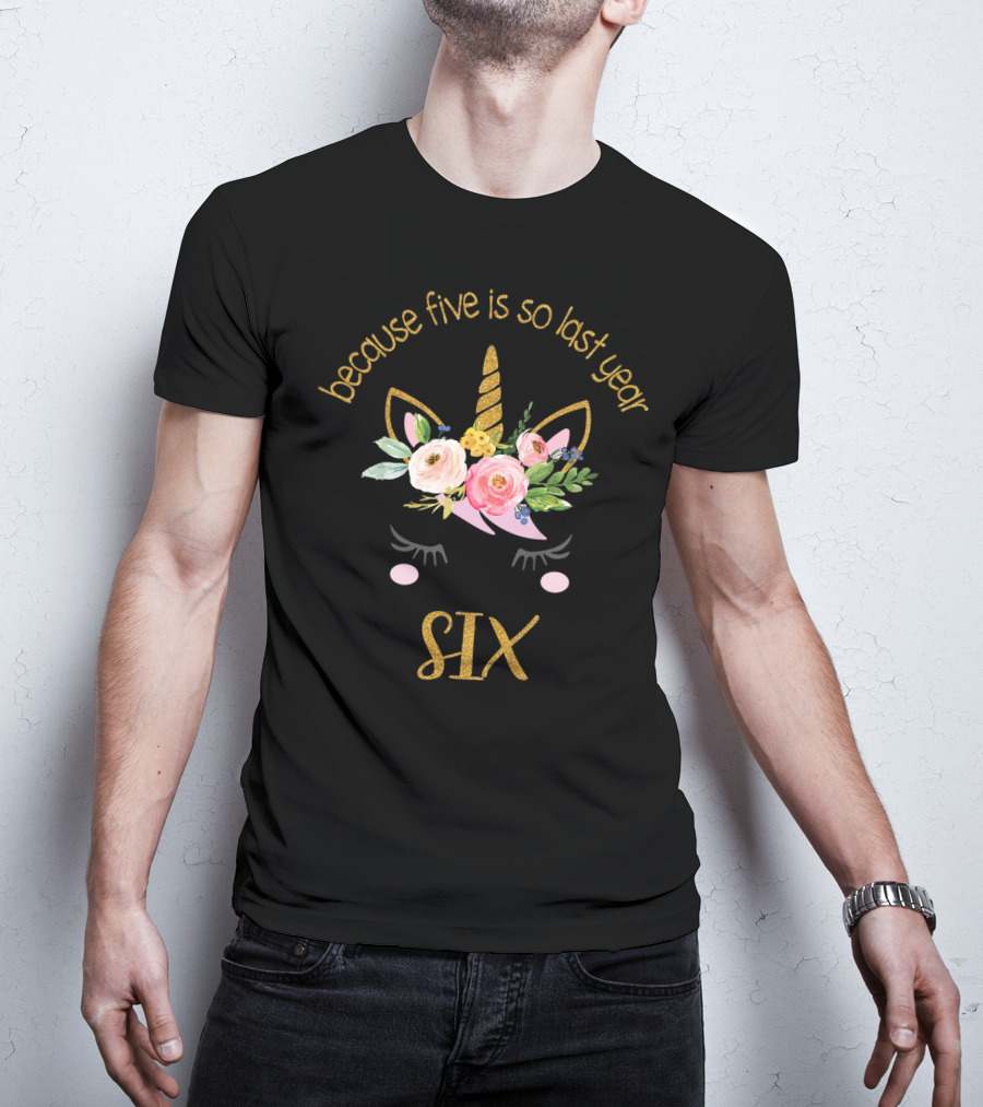 Because Five Is So Last Year Unicorn Six Birthday T-Shirt