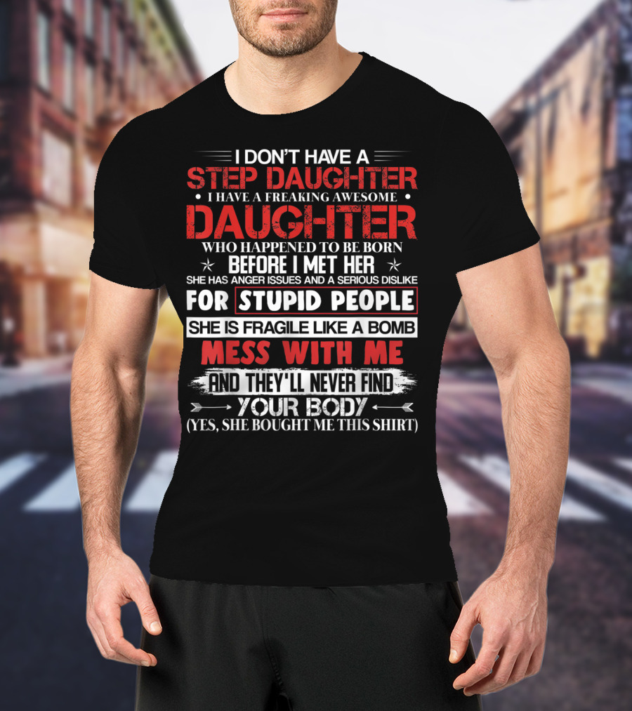 Mens I Don't Have A Step Daughter I Have A Freaking Awesome Daughter She Is Fragile Like A Bomb Mess With Me And They'll Never Find Your Body T-Shirt