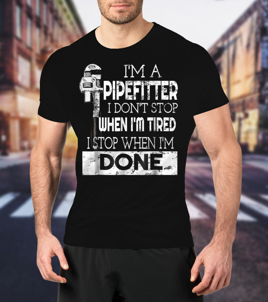 I'm A Pipefitter I Don't Stop When I'm Tired I Stop When I'm Done T-Shirt