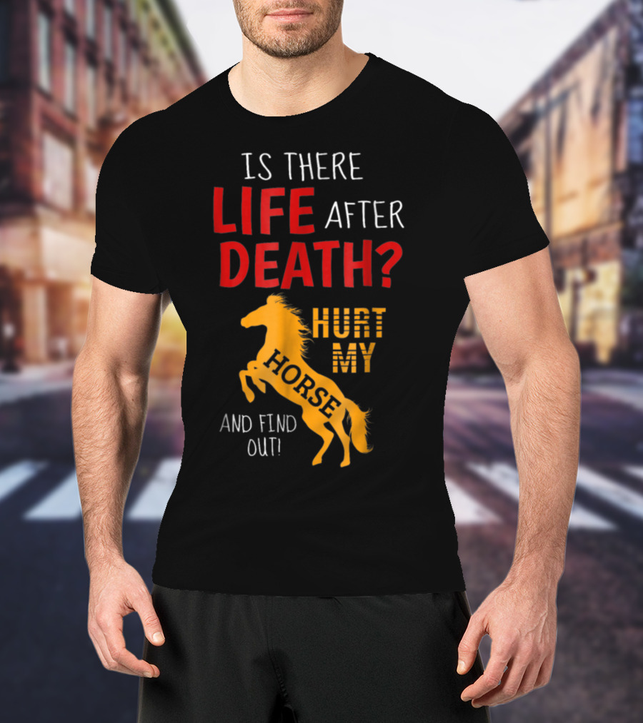 Is There Life After Death Hurt My Horse And Find Out T-Shirt