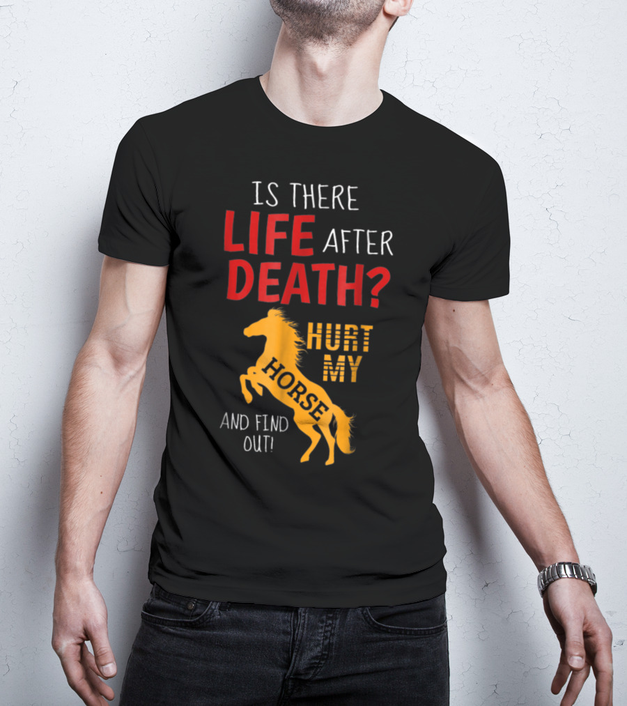 Is There Life After Death Hurt My Horse And Find Out T-Shirt