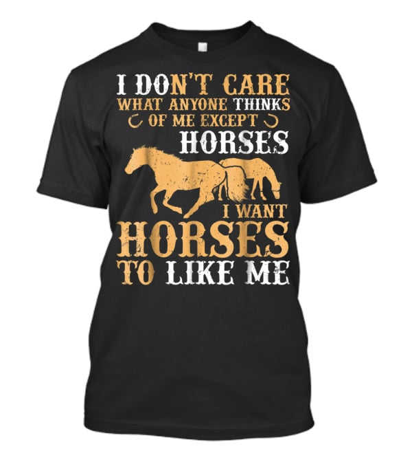 I Don't Care What Anyone Thinks Of Me Except Horses I Want Horses To Like Me T-Shirt