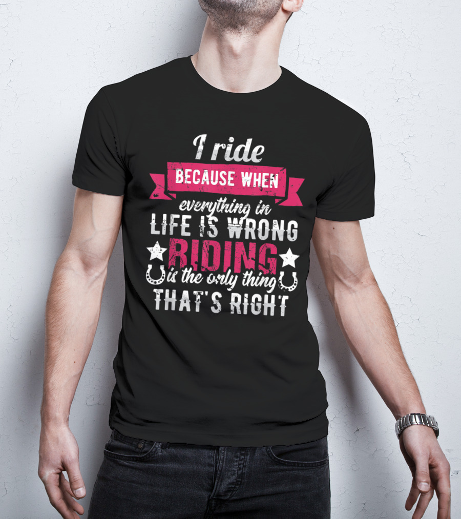 I Ride Because When Everything In Life Is Wrong Riding Is The Only Thing That's Right T-Shirt