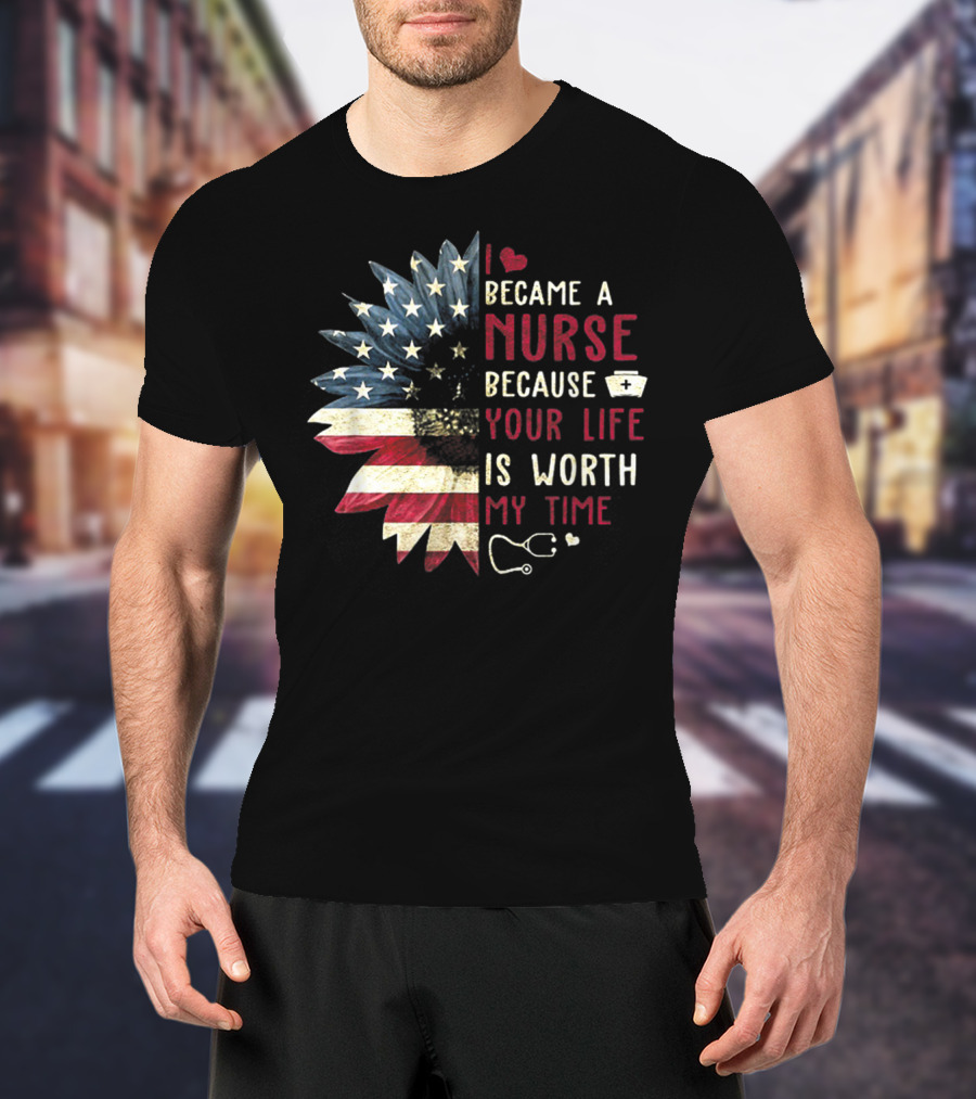 I Became A Nurse Because Your Life Is Worth My Time American Flag Heart Stethoscope Nurse Hat T-Shirt