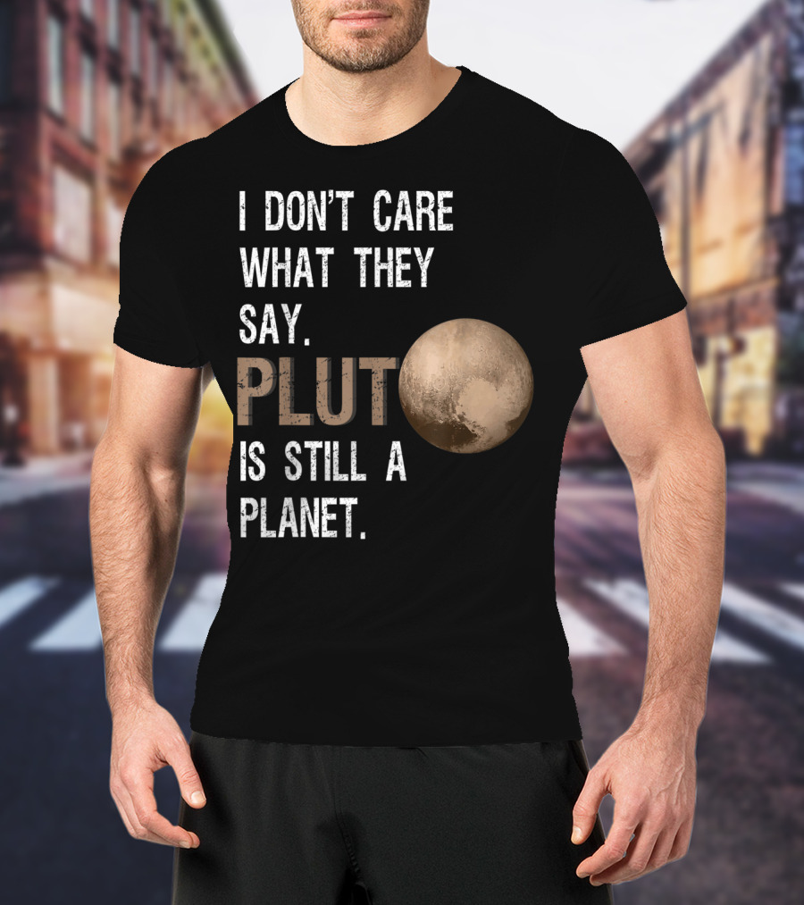 I Don't Care What They Say Pluto Is Still A Planet Funny Pluto Lover T-Shirt