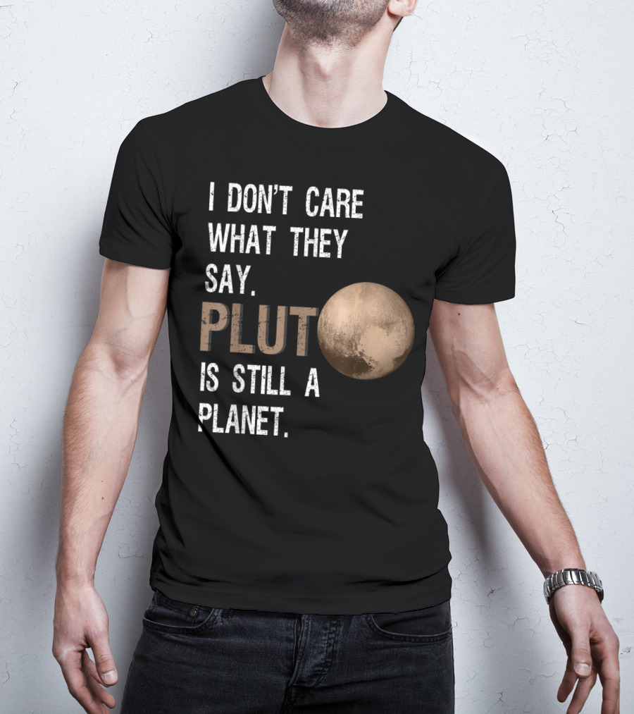 I Don't Care What They Say Pluto Is Still A Planet Funny Pluto Lover T-Shirt