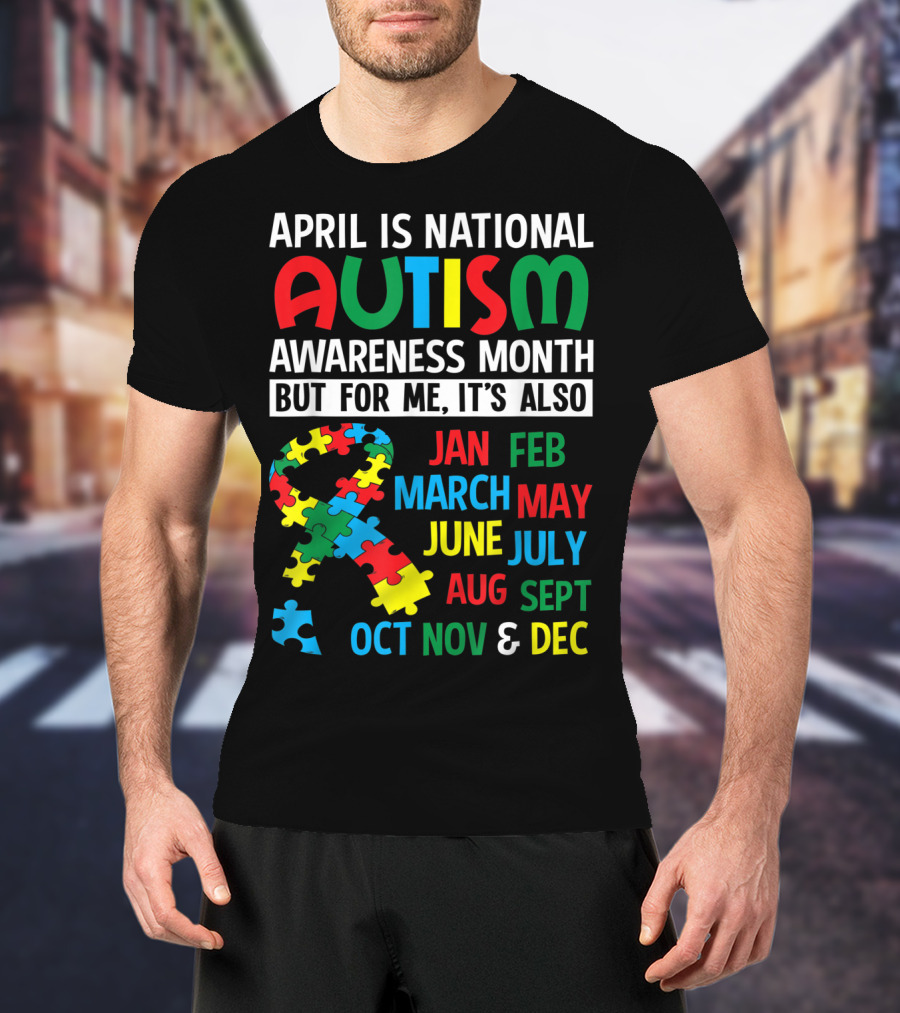 April Is National Autism Awareness Month But For Me It's Also Jan Feb March May June July Aug Sept Oct Nov And Dec T-Shirt