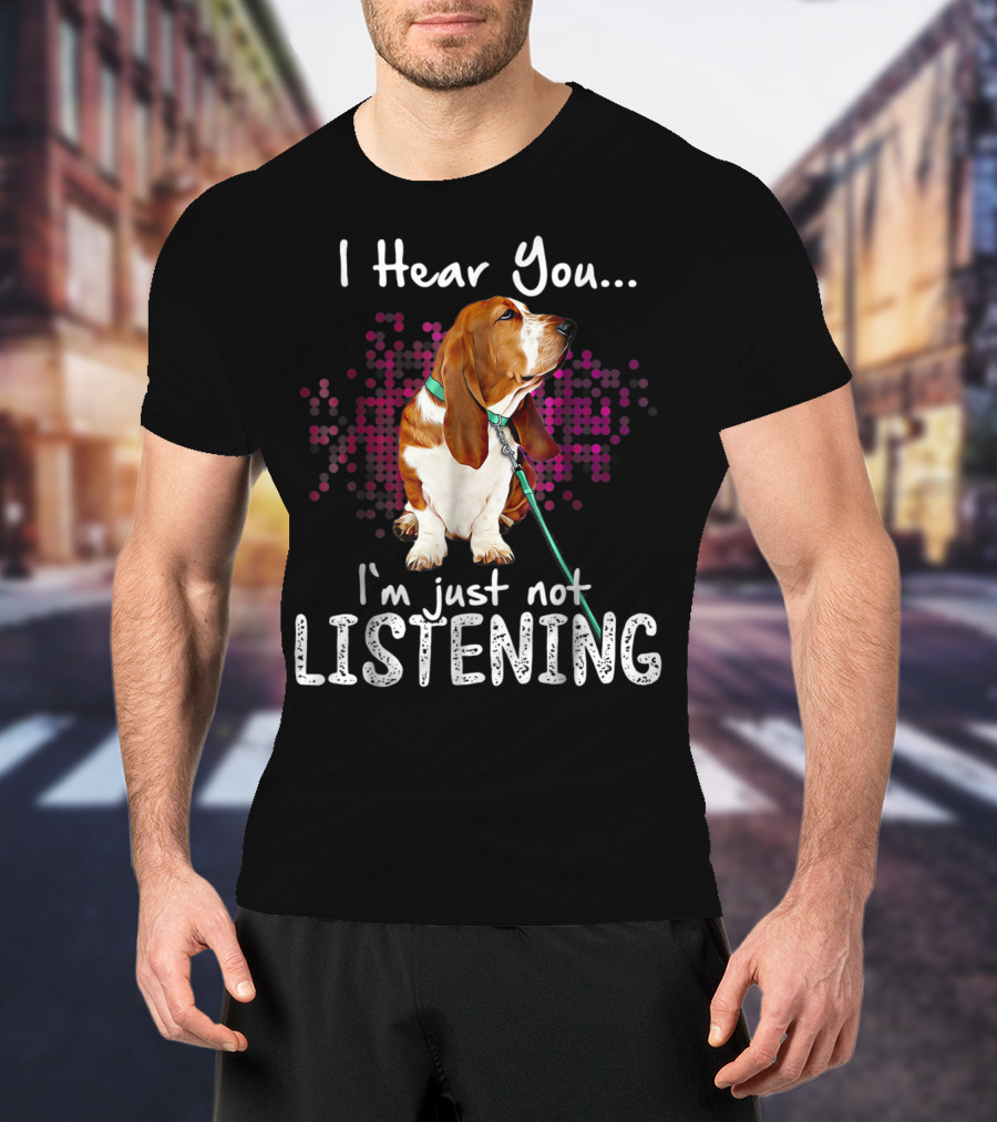I Hear You I'm Just Not Listening Basset Hound Dog Humor T-Shirt