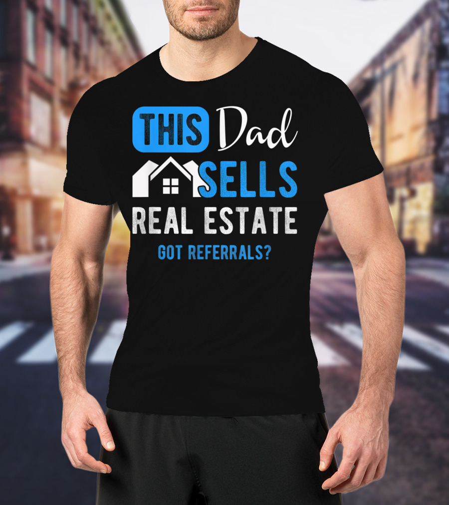 This Dad Sells Real Estate Got Referrals T-Shirt