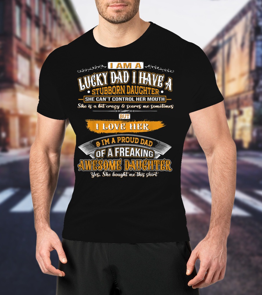 I Am A Lucky Dad I Have A Stubborn Daughter She Can't Control Her Mouth She Is A Bit Crazy But I Love Her And I'm A Proud Dad Of A Freaking Awesome Daughter T-Shirt