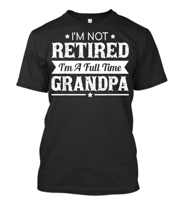 I'm Not Retired I'm A Full Time Grandpa T-Shirt
