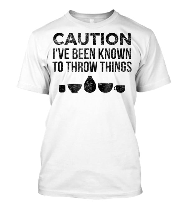 Caution I've Been Known To Throw Things Pottery For Ceramics Artist T-Shirt