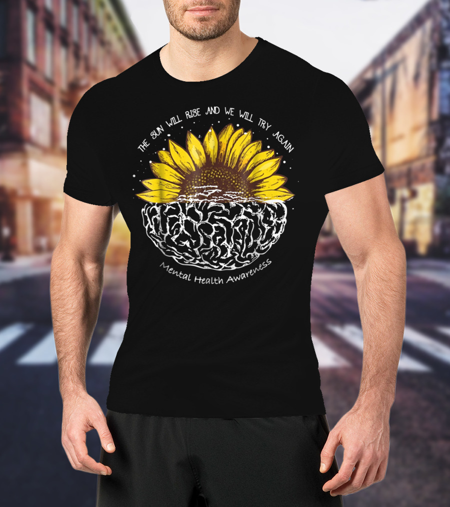 The Sun Will Rise And We Will Try Again Mental Health Awareness Sunflower Brain T-Shirt