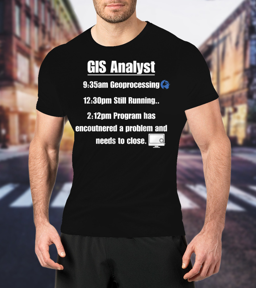 GIS Analyst 9:35am Geoprocessing 12:30pm Still Running 2:12pm Program Encountered A Problem And Needs To Close T-Shirt