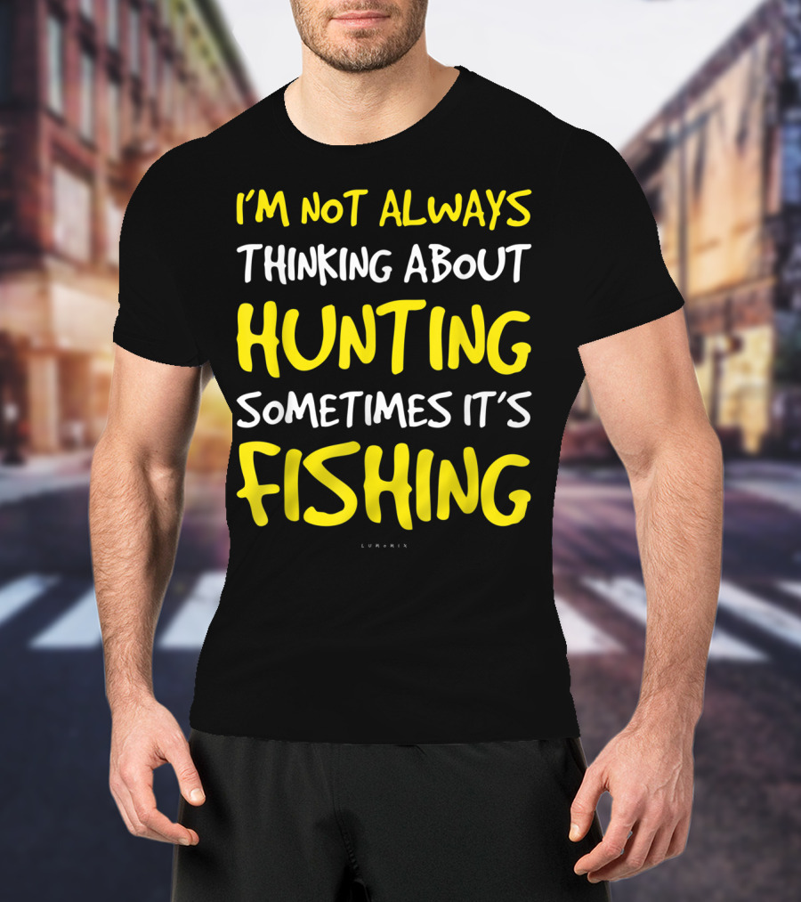 I'm Not Always Thinking About Hunting Sometimes It's Fishing T-Shirt