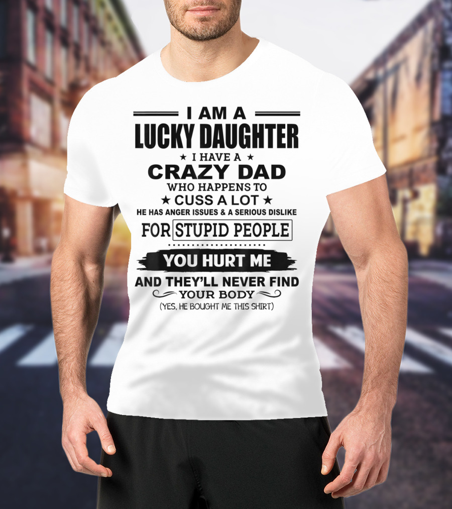 I Am A Lucky Daughter I Have A Crazy Dad Who Happens To Cuss A Lot He Has Anger Issues A Serious Dislike For Stupid People You Hurt Me And They'll Never Find Your Body T-Shirt