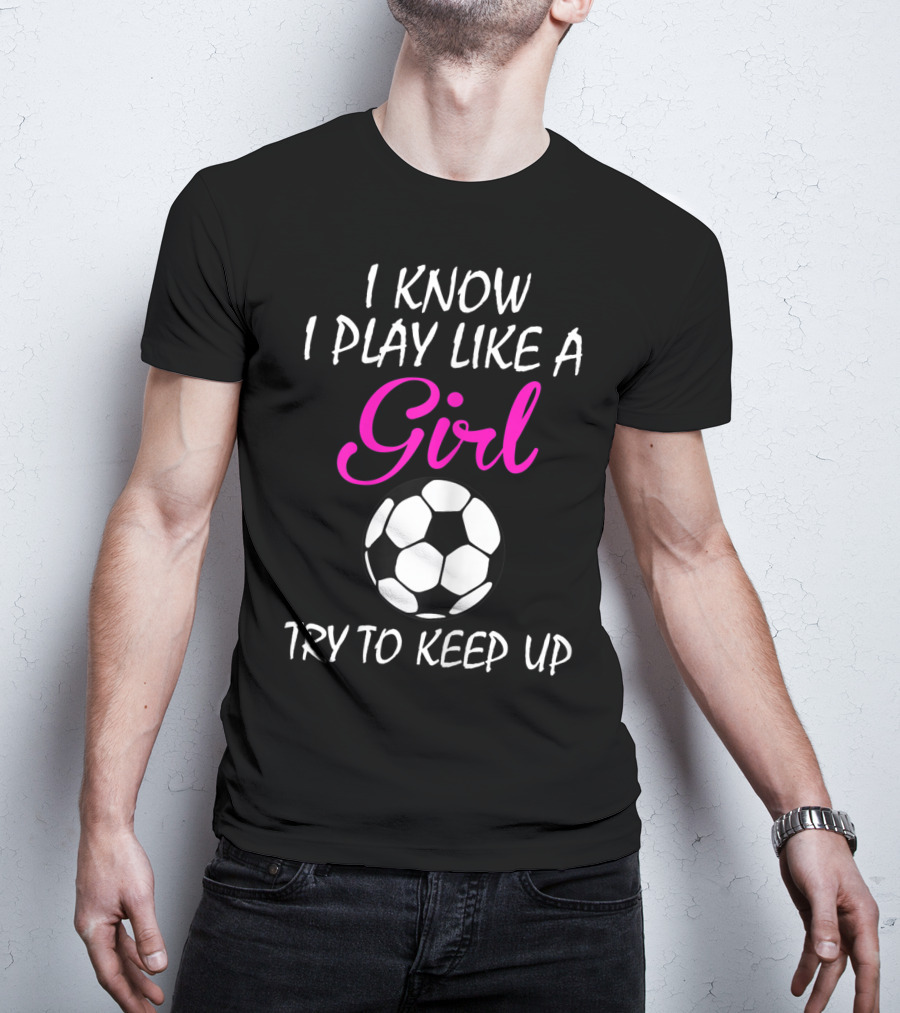 I Know I Play Like A Girl Try To Keep Up Soccer Ball T-Shirt