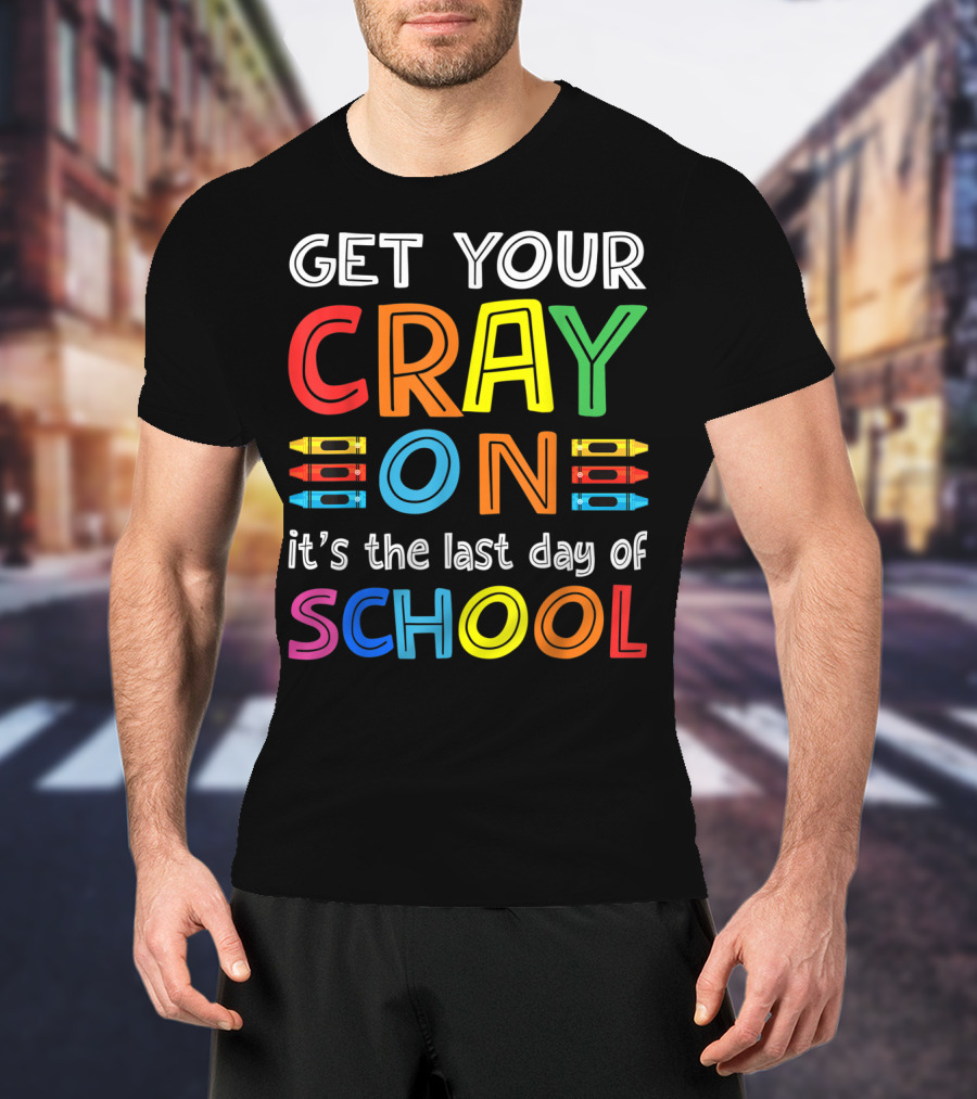 GET YOUR CRAY ON It's The Last Day Of SCHOOL Crayons T-Shirt