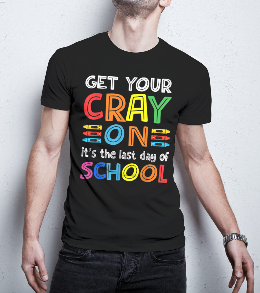 GET YOUR CRAY ON It's The Last Day Of SCHOOL Crayons T-Shirt