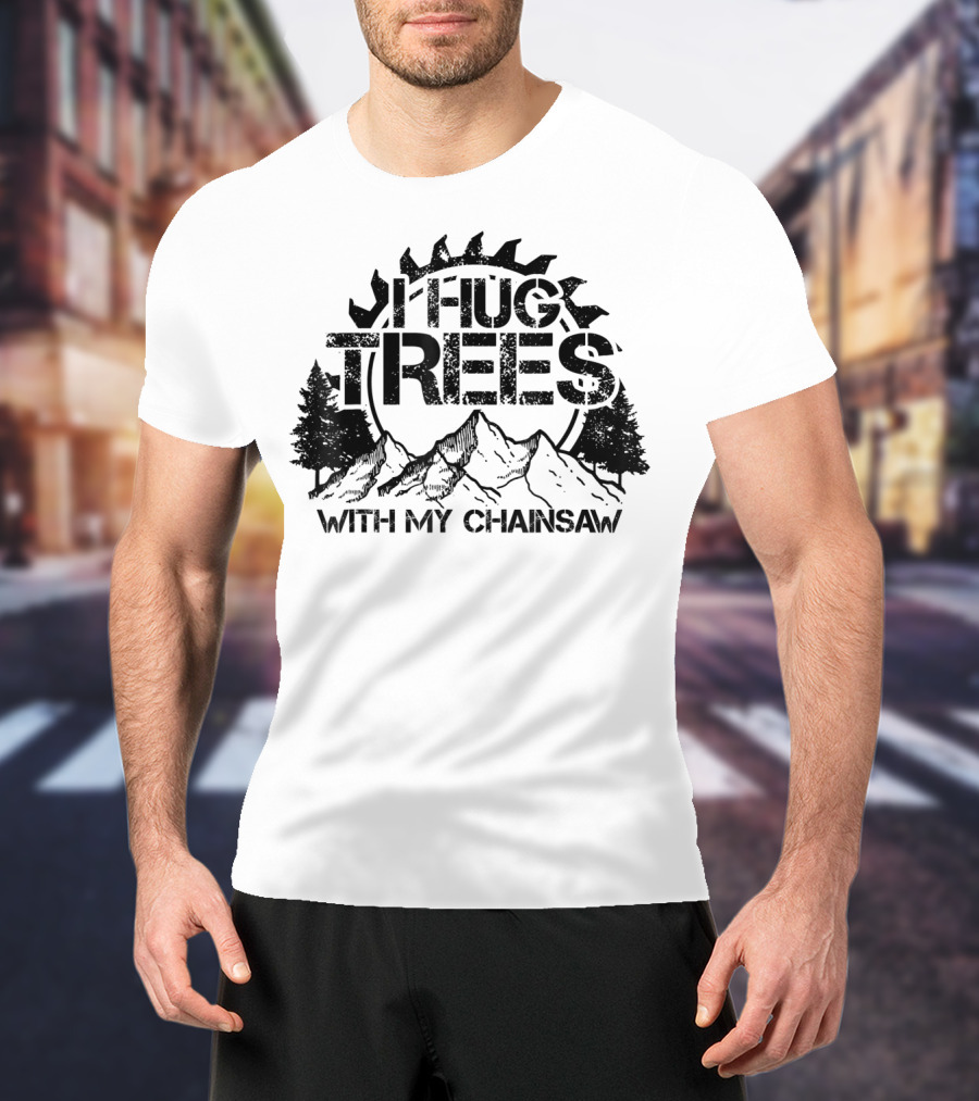 Hug Trees With My Chainsaw Funny Lumberjack T-Shirt