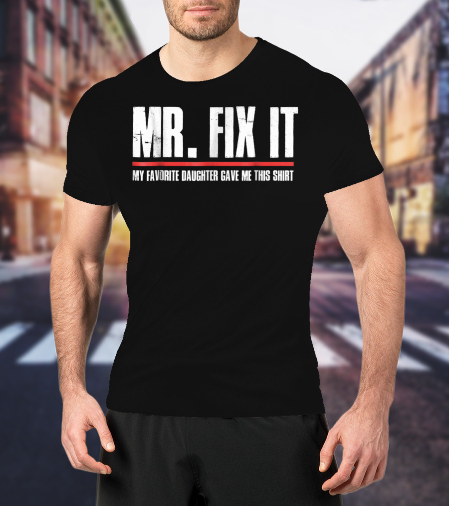 MR. FIX IT My Favorite Daughter Gave Me This T-Shirt