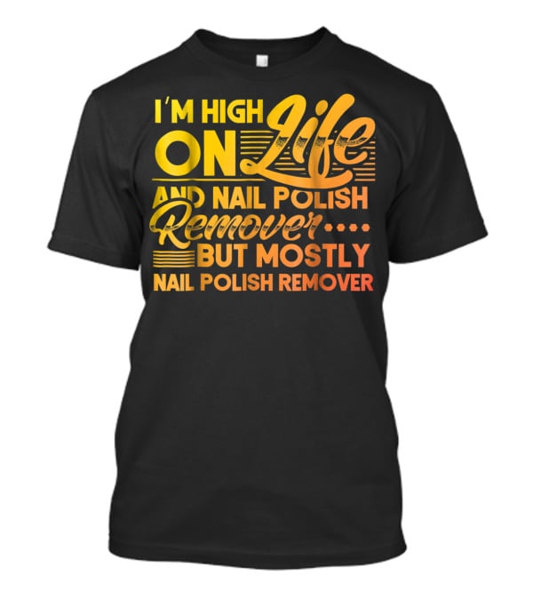 I'm High On Life And Nail Polish Remover But Mostly Nail Polish Remover T-Shirt