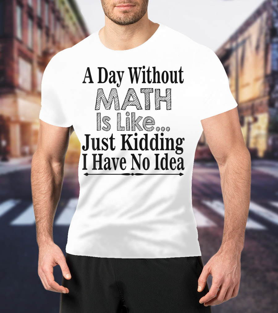 A Day Without Math Is Like Just Kidding I Have No Idea Nerdy Math Teacher PI Physics Mathematicia T-Shirt