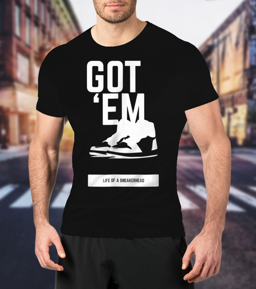 Got 'Em Life Of A Sneakerhead T-Shirt