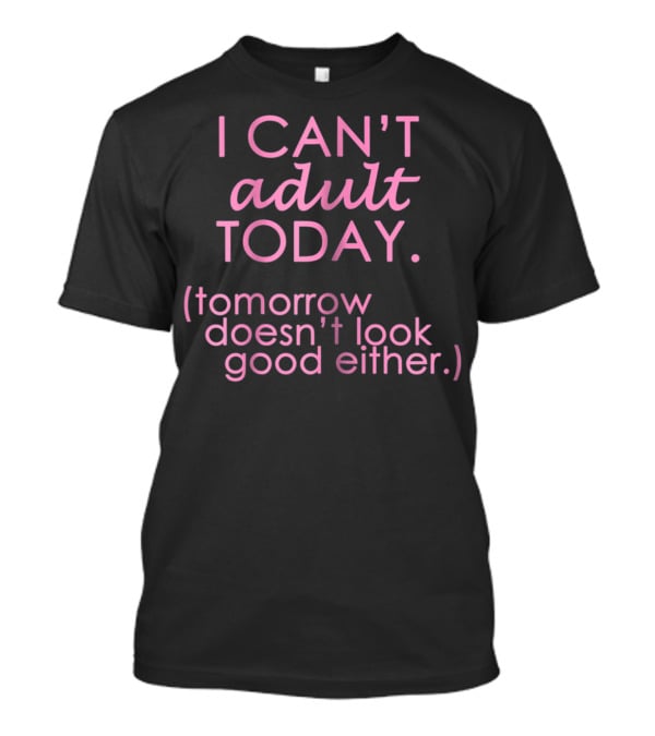 I Can't Adult Today Tomorrow Doesn't Look Good Either T-Shirt