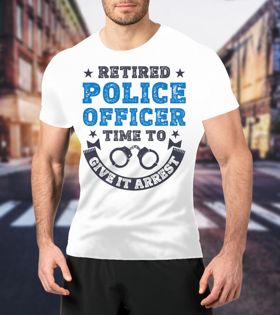 Retired Police Officer Time To Give It Arrest Handcuffs T-Shirt