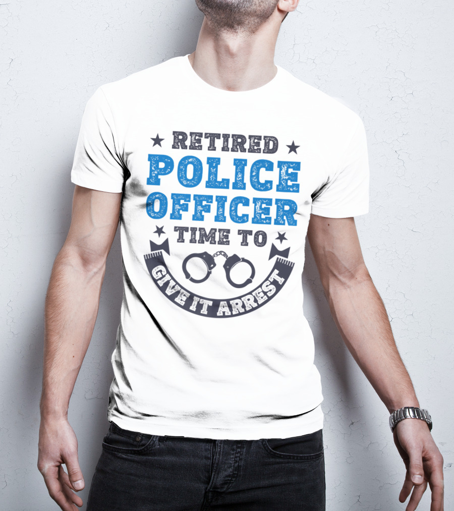 Retired Police Officer Time To Give It Arrest Handcuffs T-Shirt