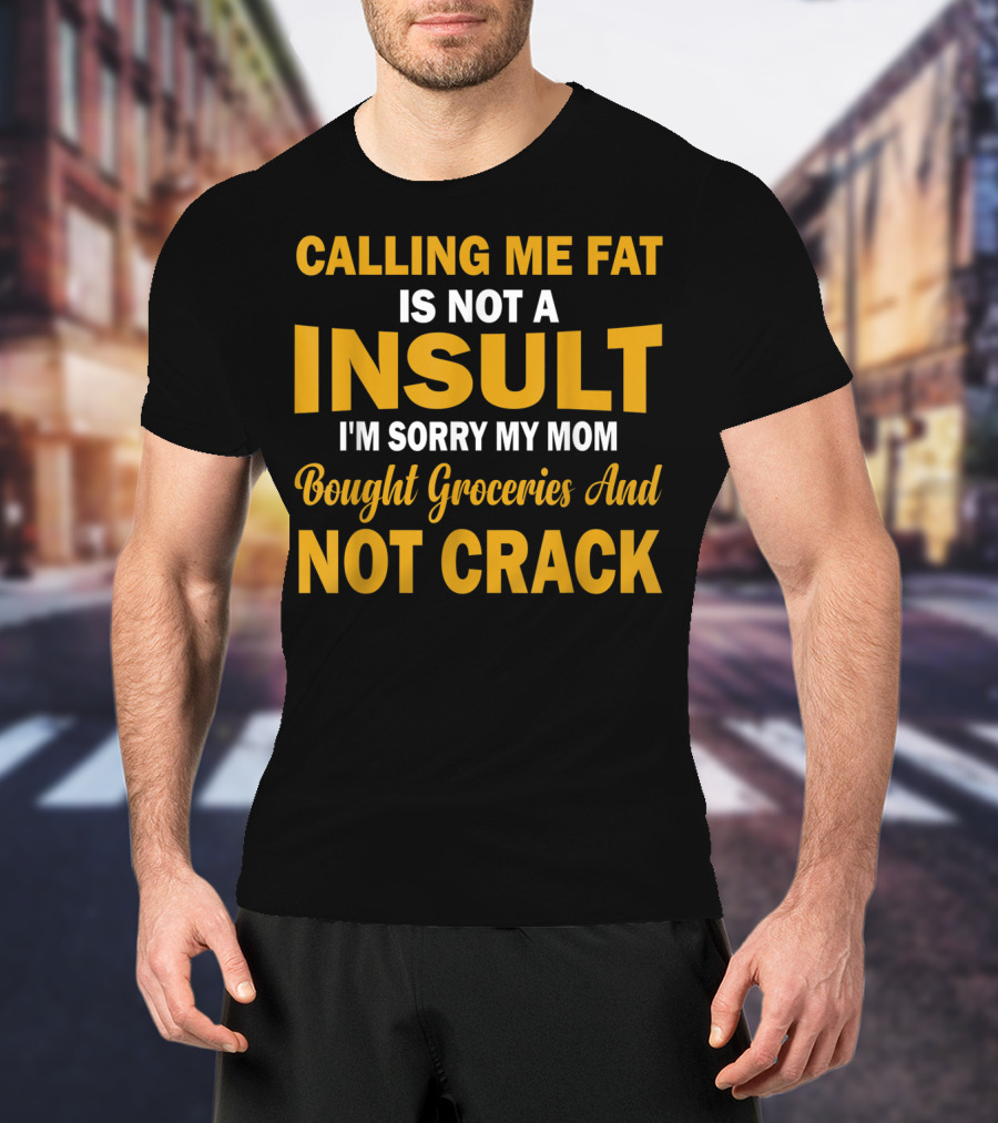 Calling Me Fat Is Not A Insult I'm Sorry My Mom Bought Groceries And Not Crack T-Shirt