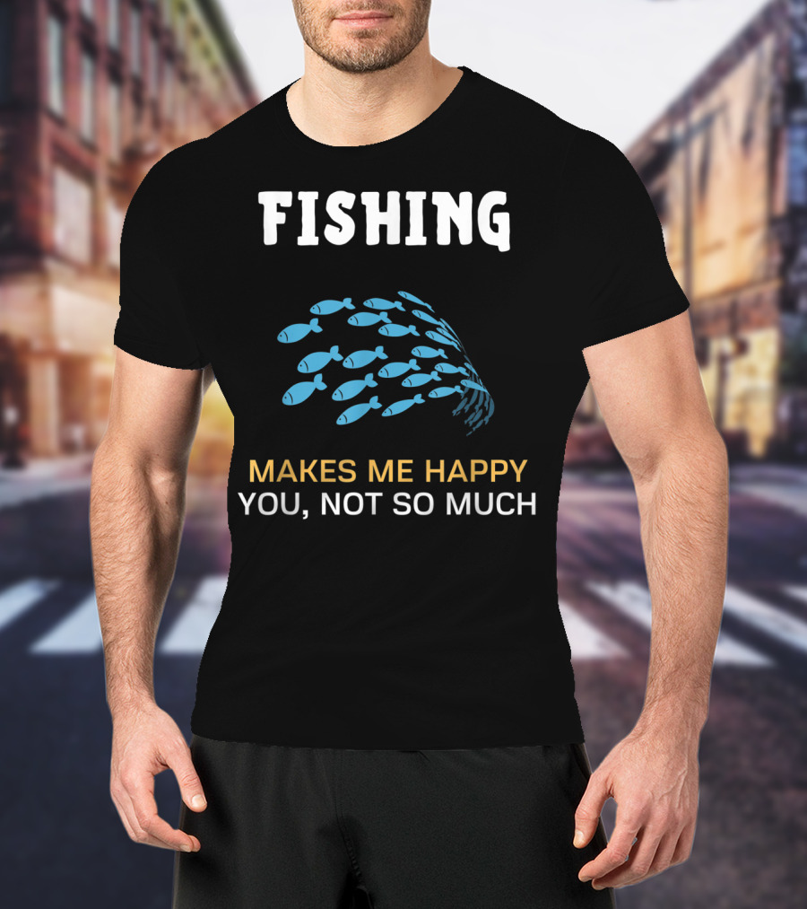 Fishing Makes Me Happy You Not So Much Fish School T-Shirt