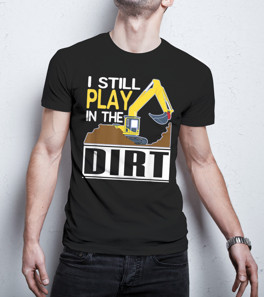 Funny Excavator I Still Play In The Dirt T-Shirt