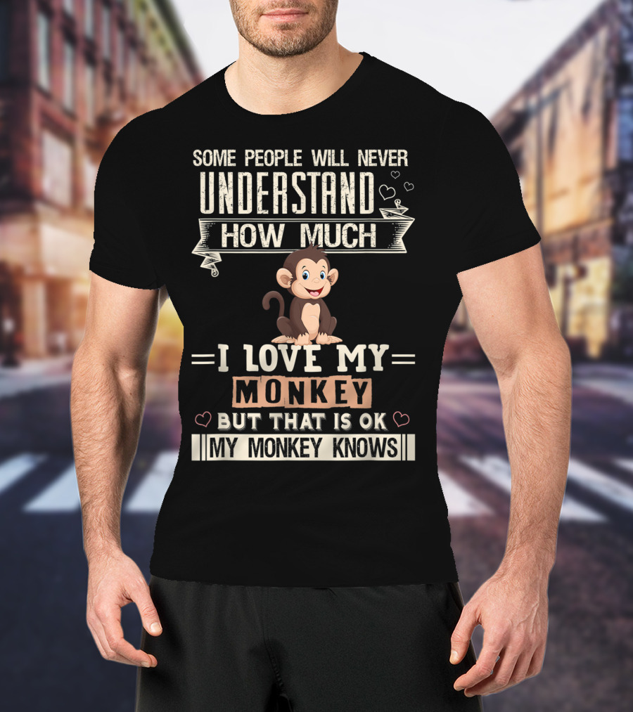 Some People Will Never Understand How Much I Love My Monkey But That Is Ok My Monkey Knows T-Shirt