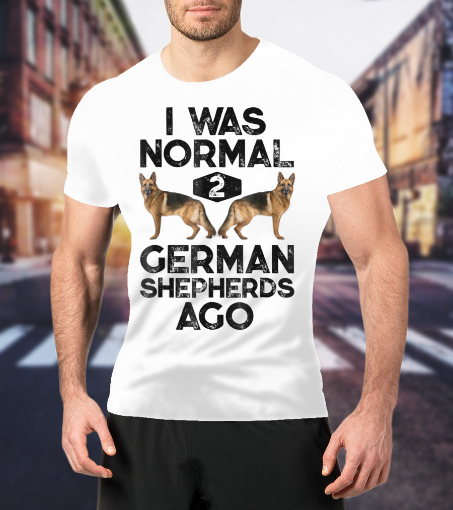 I Was Normal 2 German Shepherds Ago German Shepherds Ago Funny Dog T-Shirt