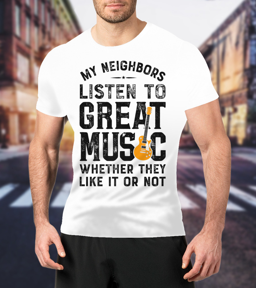 My Neighbors Listen To Great Music Whether They Like It Or Not Electric Guitar T-Shirt