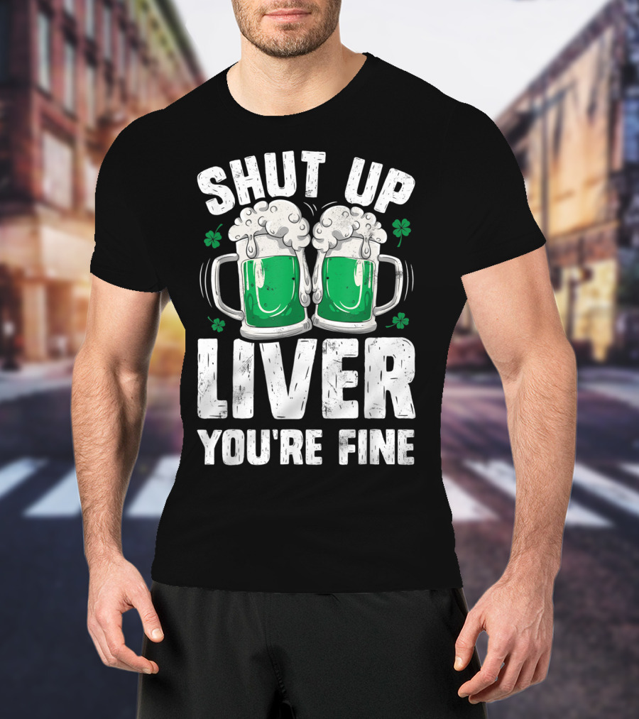 Shut Up Liver You're Fine Beer Mugs St Patricks Day Shamrocks T-Shirt