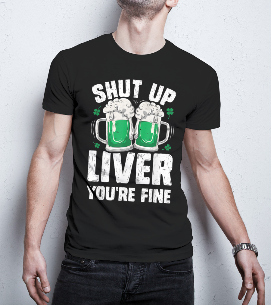 Shut Up Liver You're Fine Beer Mugs St Patricks Day Shamrocks T-Shirt