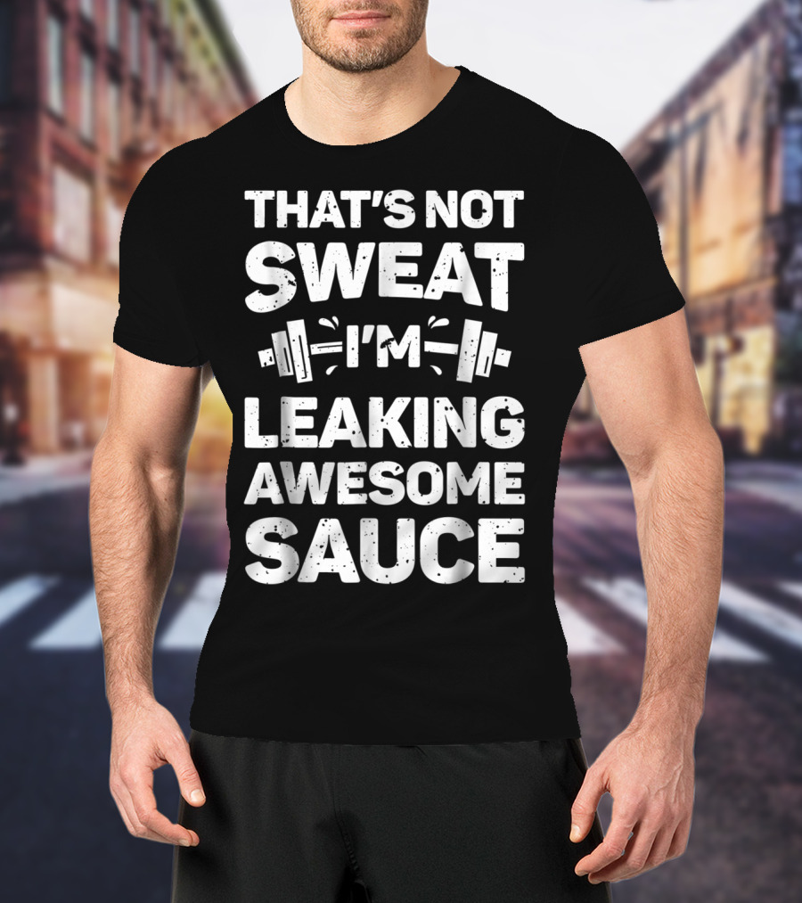 THAT'S NOT SWEAT I'M LEAKING AWESOME SAUCE WEIGHTLIFTING FITNESS MOTIVATION T-Shirt