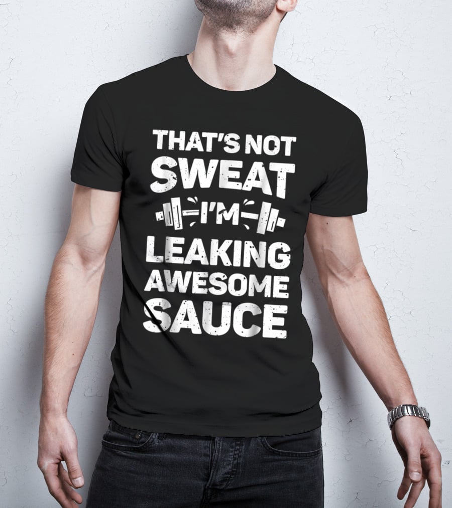 THAT'S NOT SWEAT I'M LEAKING AWESOME SAUCE WEIGHTLIFTING FITNESS MOTIVATION T-Shirt