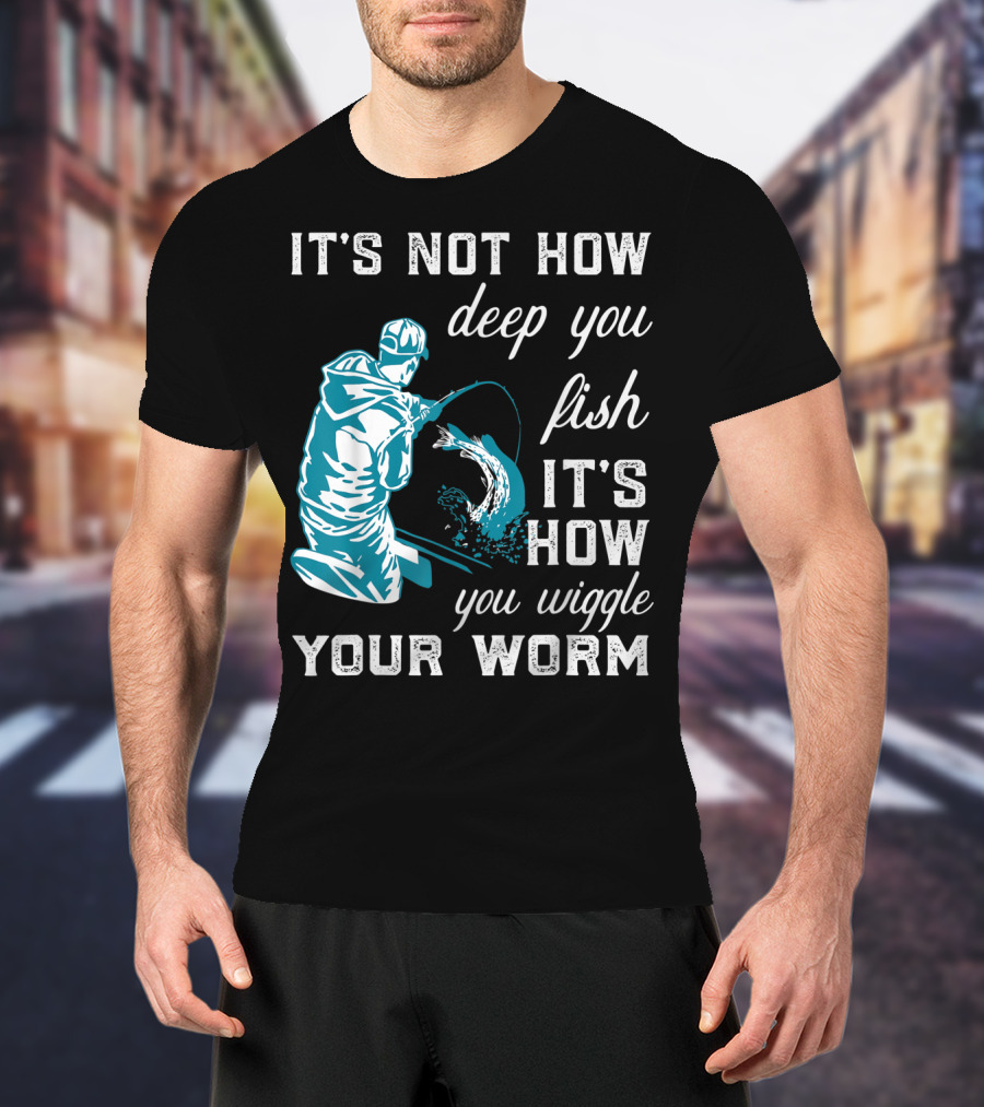 It's Not How Deep You Fish It's How You Wiggle Your Worm T-Shirt
