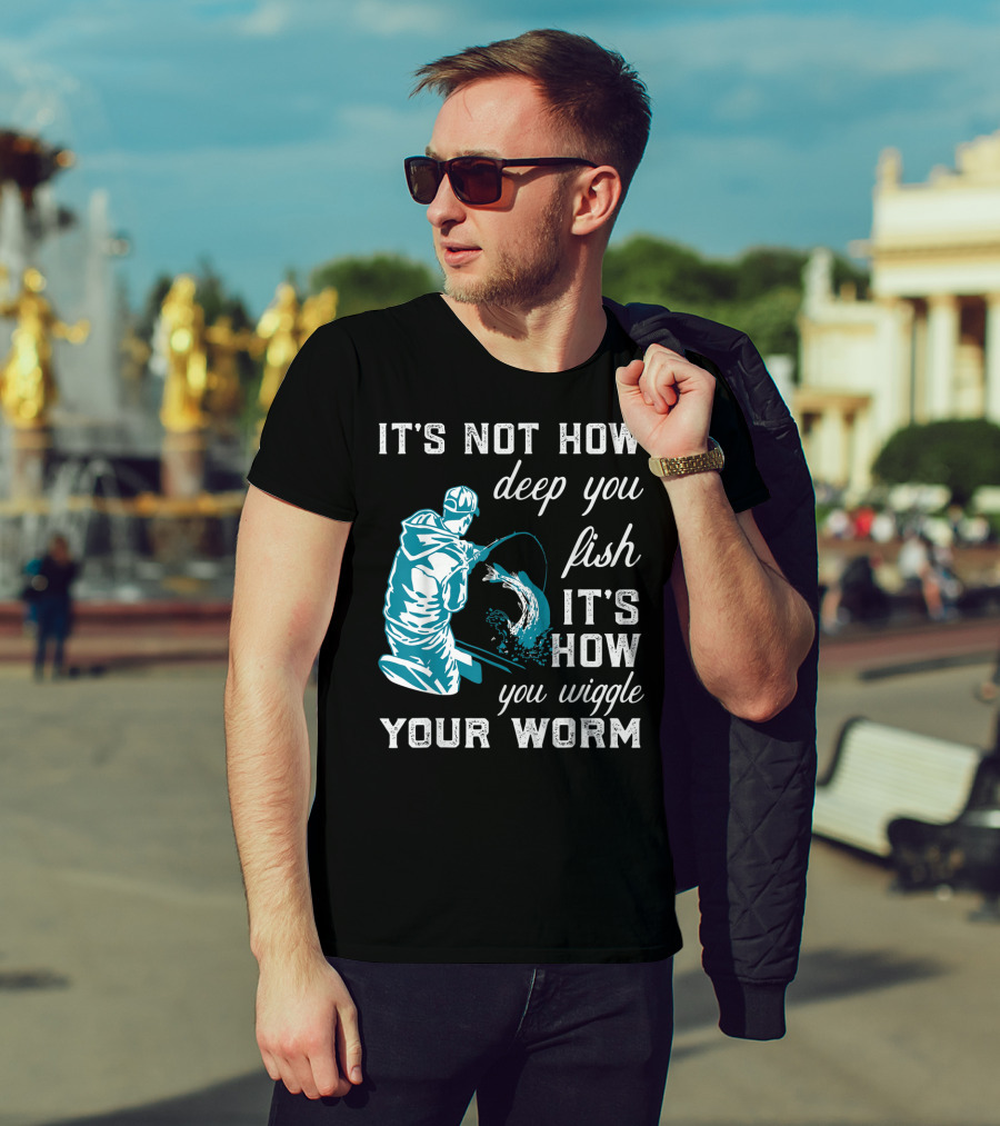 It's Not How Deep You Fish It's How You Wiggle Your Worm T-Shirt