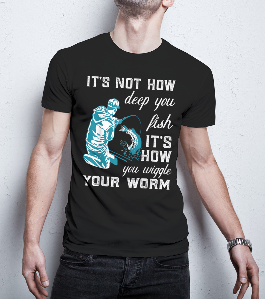 It's Not How Deep You Fish It's How You Wiggle Your Worm T-Shirt