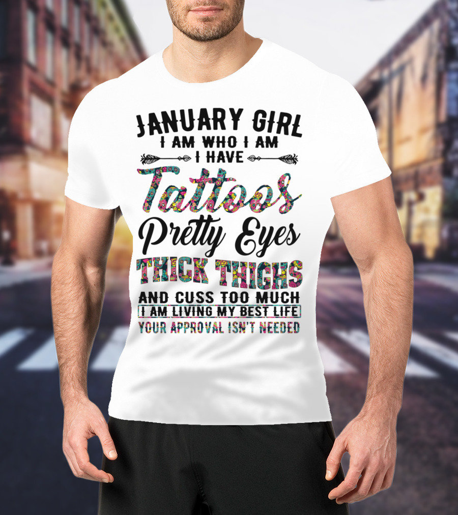 January Girl I Am Who I Am I Have Tattoos Pretty Eyes Thick Thighs And Cuss Too Much I Am Living My Best Life Your Approval Isn't Needed T-Shirt