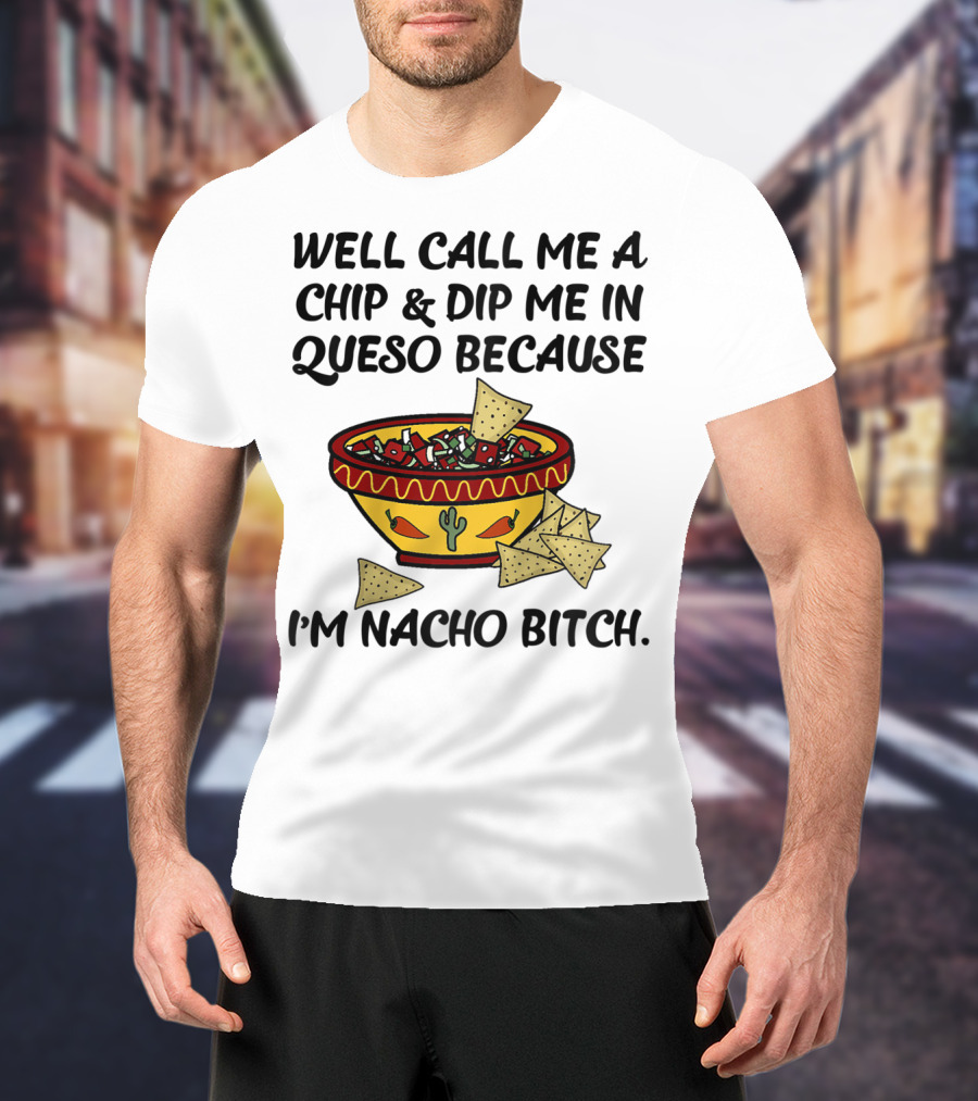 Well Call Me A Chip And Dip Me In Queso Because I'm Nacho Bitch T-Shirt