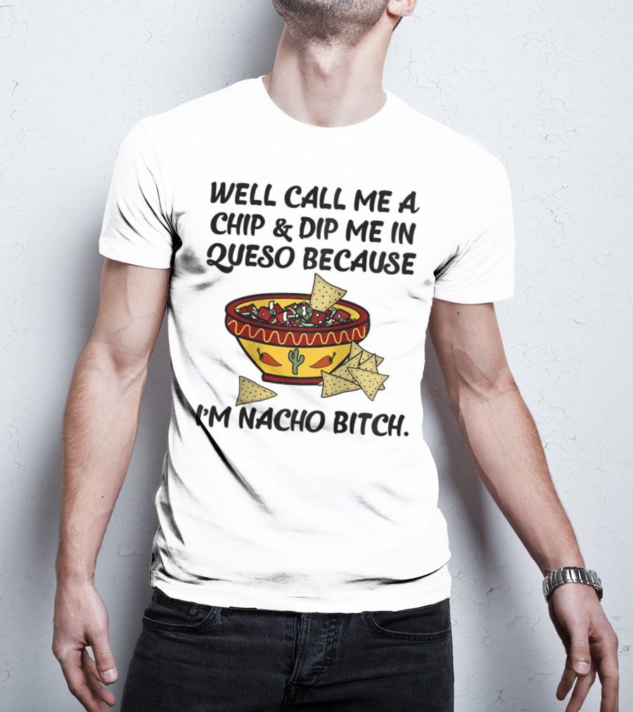 Well Call Me A Chip And Dip Me In Queso Because I'm Nacho Bitch T-Shirt